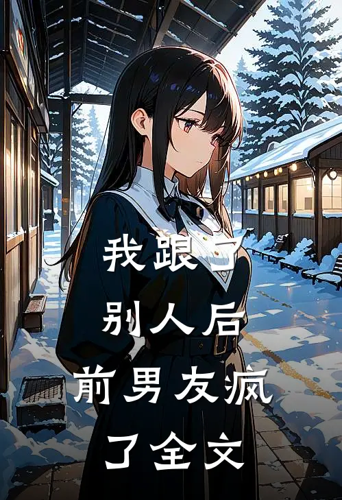 我跟了别人后,前男友疯了全文在线阅读