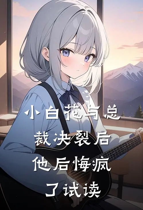 小白花与总裁决裂后，他后悔疯了试读