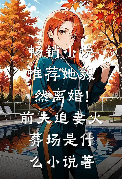 畅销小说推荐她毅然离婚!前夫追妻火葬场是什么小说著