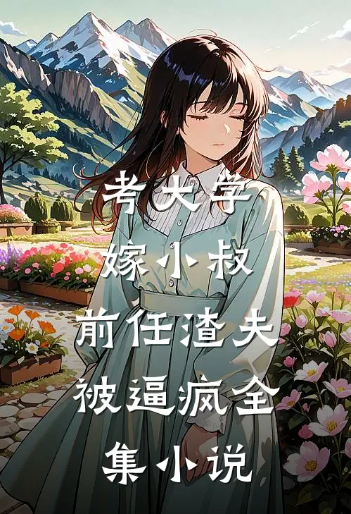 考大学，嫁小叔，前任渣夫被逼疯全集小说