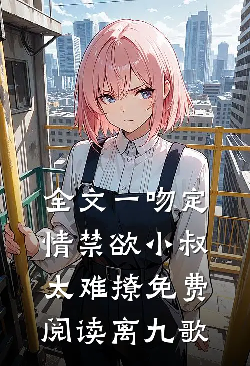 全文一吻定情禁欲小叔太难撩免费阅读 离九歌
