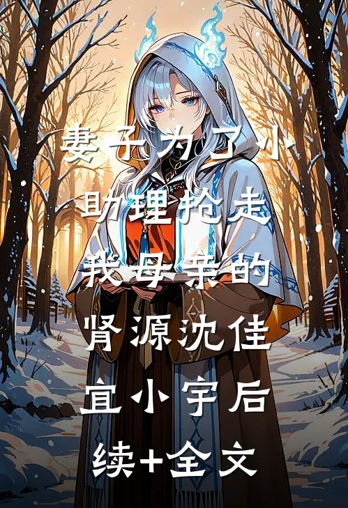 妻子为了小助理抢走我母亲的肾源沈佳宜小宇后续+全文