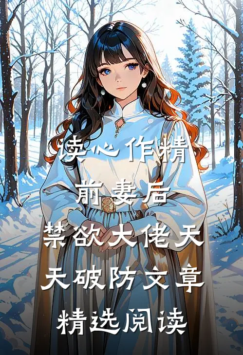读心作精前妻后，禁欲大佬天天破防文章精选阅读
