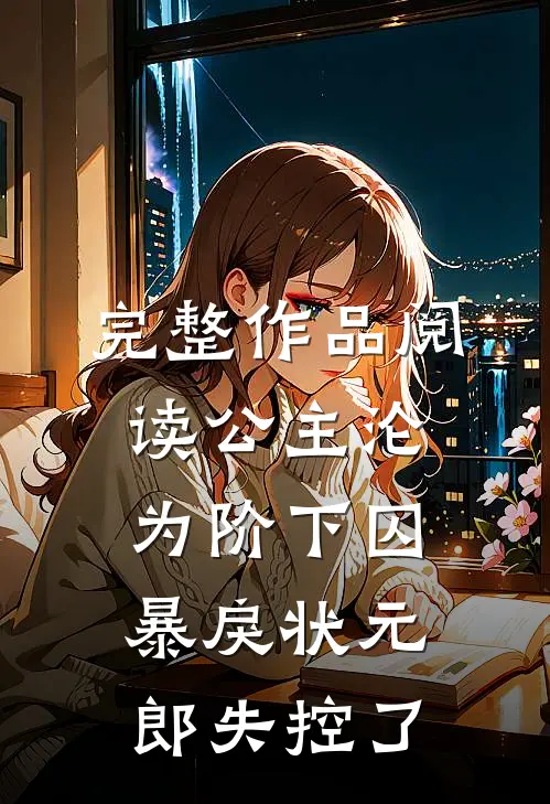 完整作品阅读公主沦为阶下囚，暴戾状元郎失控了