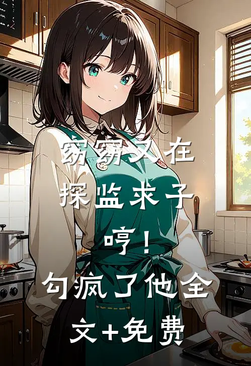 窈窈又在探监求子，哼！勾疯了他全文+免费
