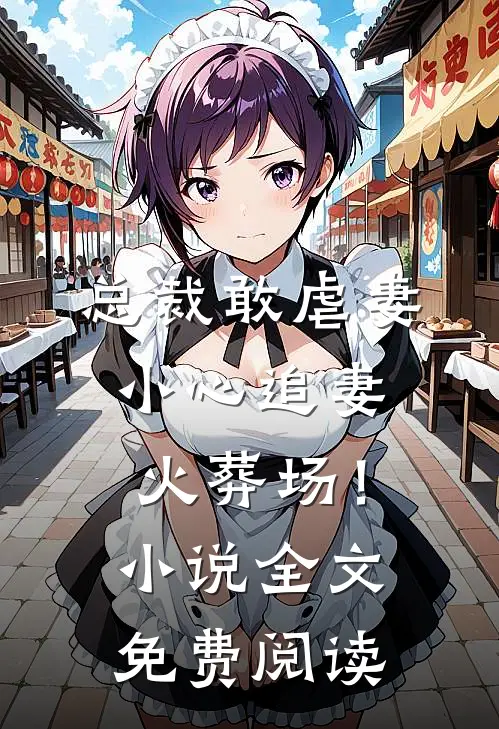 总裁敢虐妻，小心追妻火葬场！小说全文免费阅读