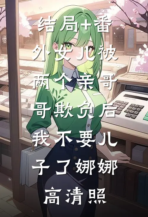 结局+番外女儿被两个亲哥哥欺负后，我不要儿子了娜娜高清照