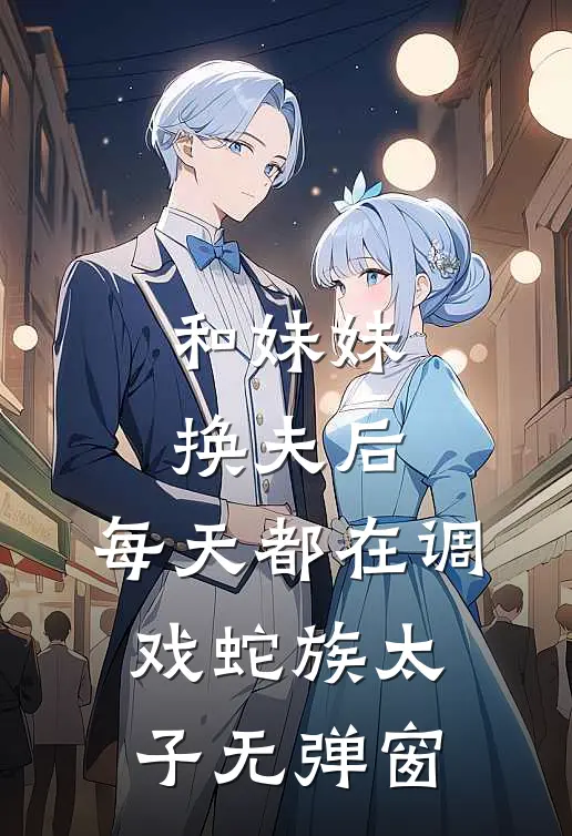 和妹妹换夫后，每天都在调戏蛇族太子无弹窗