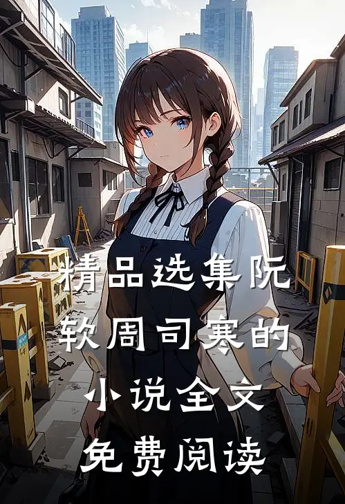 精品选集阮软周司寒的小说全文免费阅读