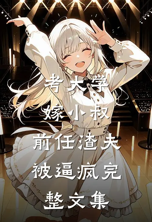 考大学，嫁小叔，前任渣夫被逼疯完整文集