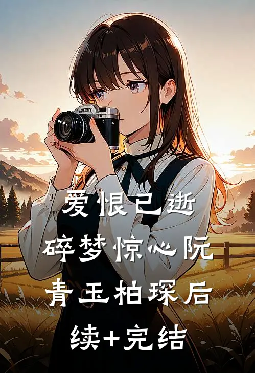 爱恨已逝，碎梦惊心阮青玉柏琛后续+完结