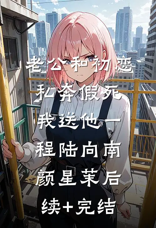 老公和初恋私奔假死，我送他一程陆向南颜星茉后续+完结