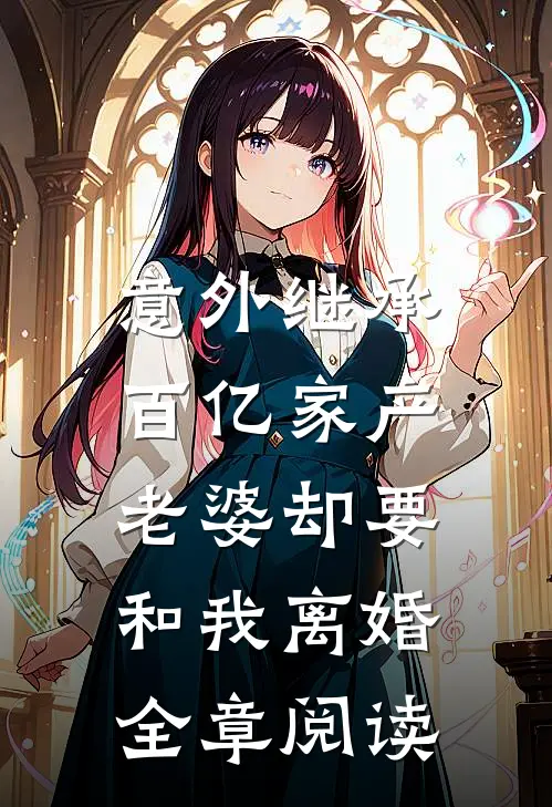 意外继承百亿家产,老婆却要和我离婚全章阅读