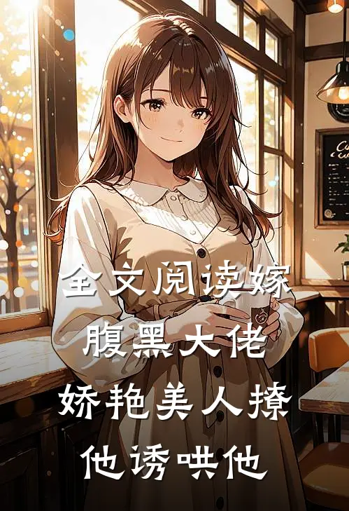全文阅读嫁腹黑大佬，娇艳美人撩他诱哄他