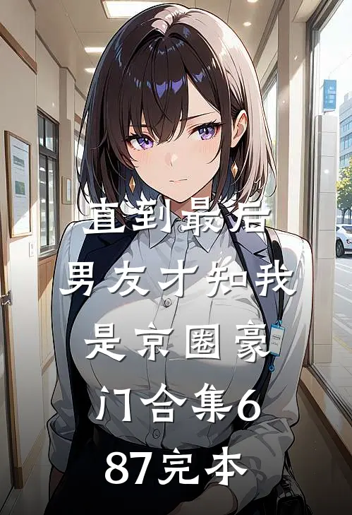 直到最后，男友才知我是京圈豪门合集687完本