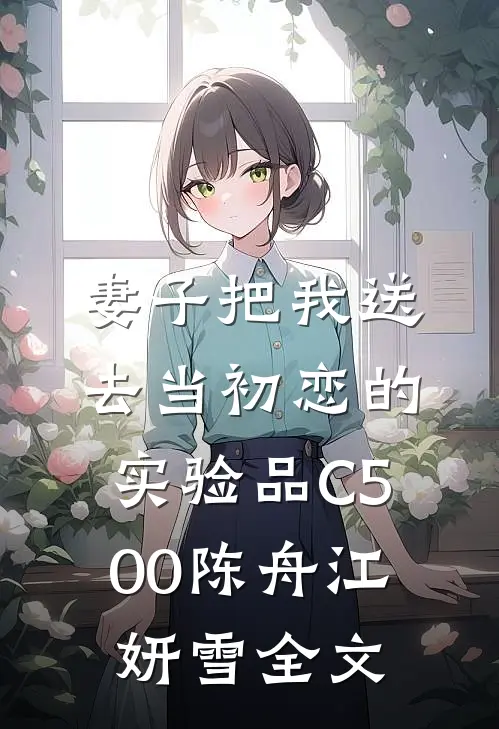 妻子把我送去当初恋的实验品C500陈舟江妍雪全文