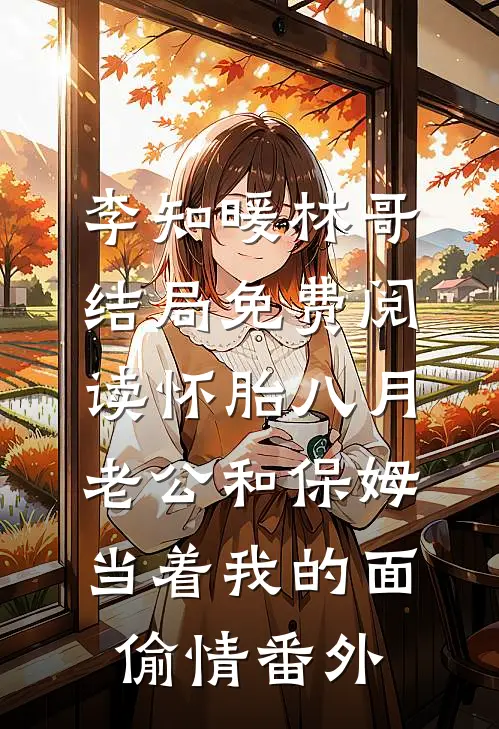 李知暖林哥结局免费阅读怀胎八月，老公和保姆当着我的面偷情番外