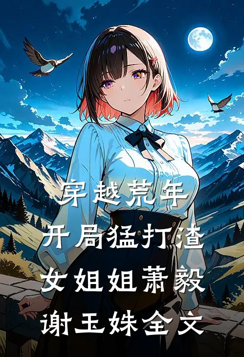 穿越荒年：开局猛打渣女姐姐萧毅谢玉姝全文