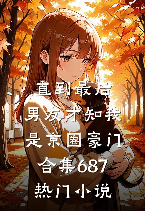 直到最后，男友才知我是京圈豪门合集687热门小说