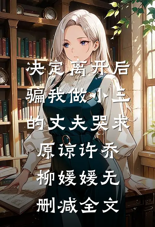 决定离开后，骗我做小三的丈夫哭求原谅许乔柳媛媛无删减全文