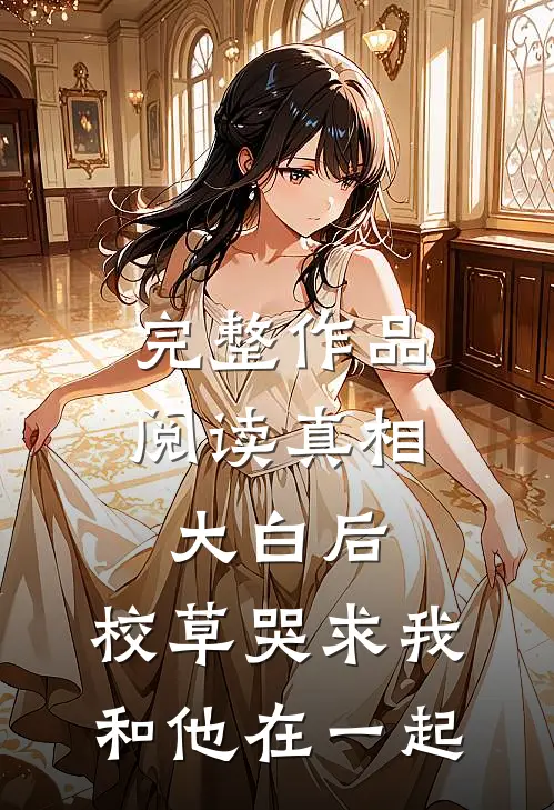 完整作品阅读真相大白后，校草哭求我和他在一起