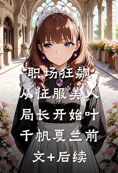 职场狂飙：从征服美人局长开始叶千帆夏兰前文+后续