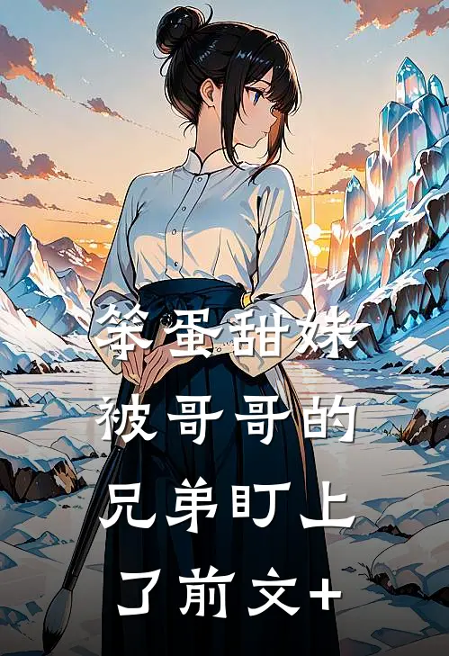 笨蛋甜妹被哥哥的兄弟盯上了前文+