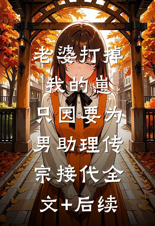 老婆打掉我的崽，只因要为男助理传宗接代全文+后续