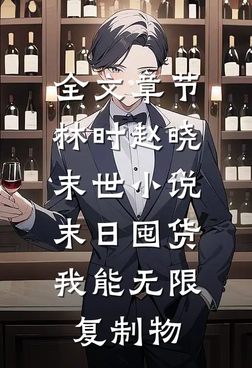 全文章节林时赵晓末世小说-末日囤货我能无限复制物