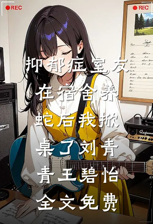 抑郁症室友在宿舍养蛇后我掀桌了刘青青王碧怡全文免费