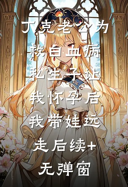 丁克老公为救白血病私生子让我怀孕后，我带娃远走后续+无弹窗