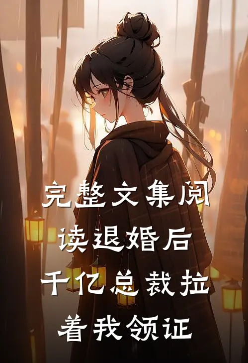 完整文集阅读退婚后，千亿总裁拉着我领证