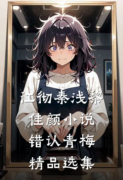 江彻秦浅黎佳颜小说错认青梅精品选集