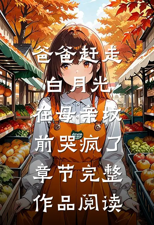 爸爸赶走白月光，在母亲坟前哭疯了章节完整作品阅读