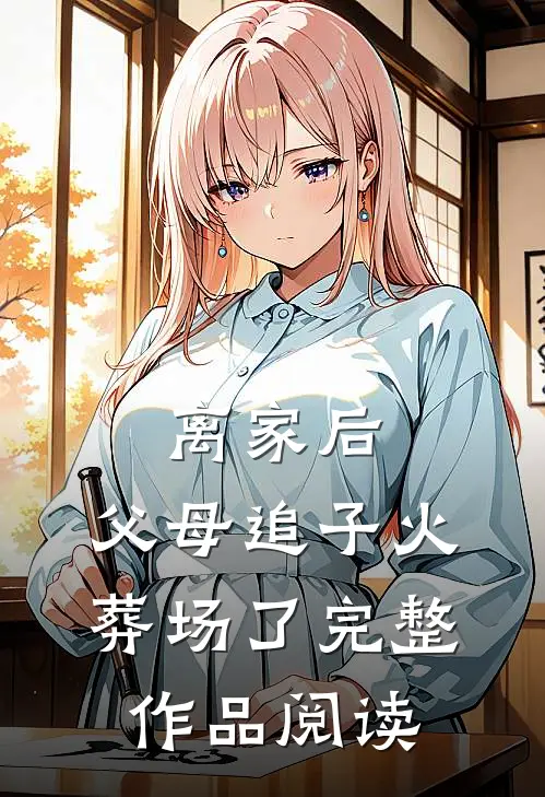 离家后，父母追子火葬场了完整作品阅读