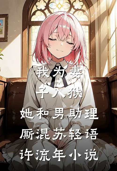 我为妻子入狱，她和男助理厮混苏轻语许流年小说
