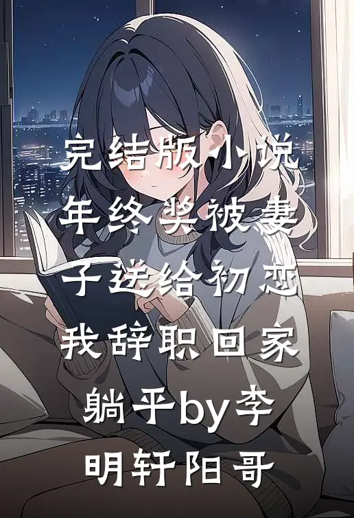 完结版小说年终奖被妻子送给初恋，我辞职回家躺平by李明轩阳哥