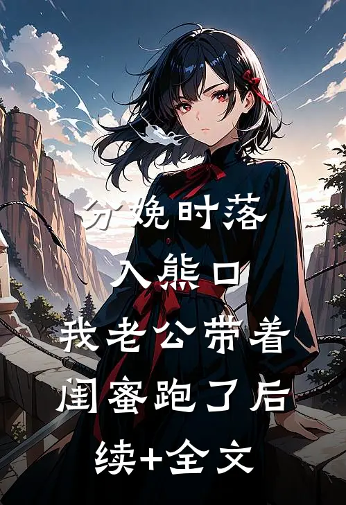 分娩时落入熊口，我老公带着闺蜜跑了后续+全文