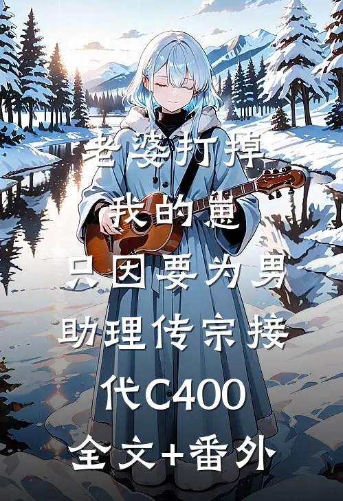 老婆打掉我的崽，只因要为男助理传宗接代C400全文+番外
