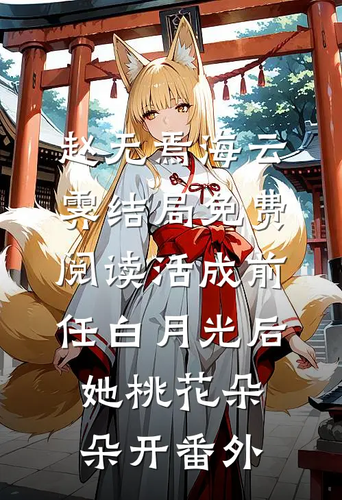 赵无焉海云霁结局免费阅读活成前任白月光后，她桃花朵朵开番外