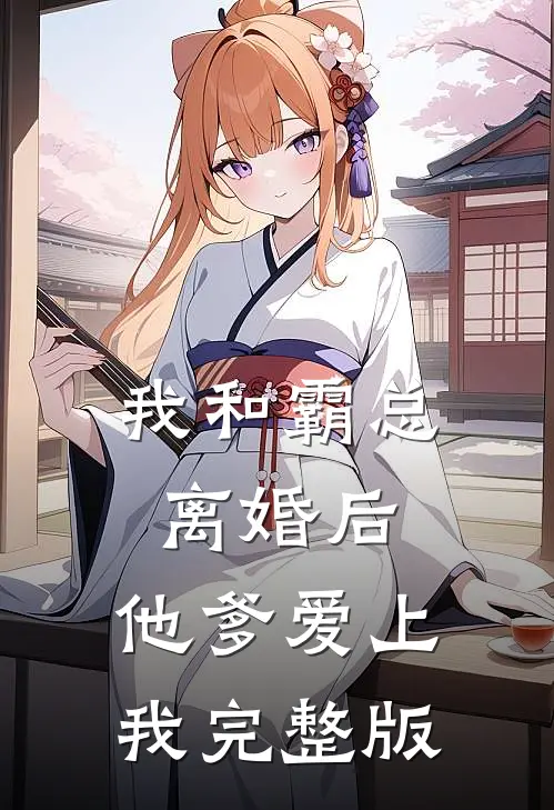 我和霸总离婚后,他爹爱上我完整版免费观看