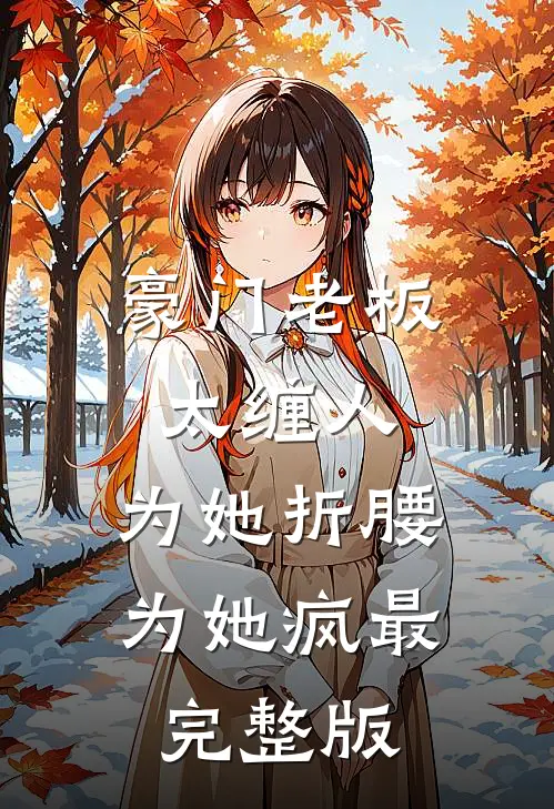 豪门老板太缠人，为她折腰为她疯最完整版