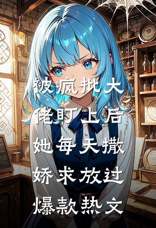 被疯批大佬盯上后，她每天撒娇求放过爆款热文