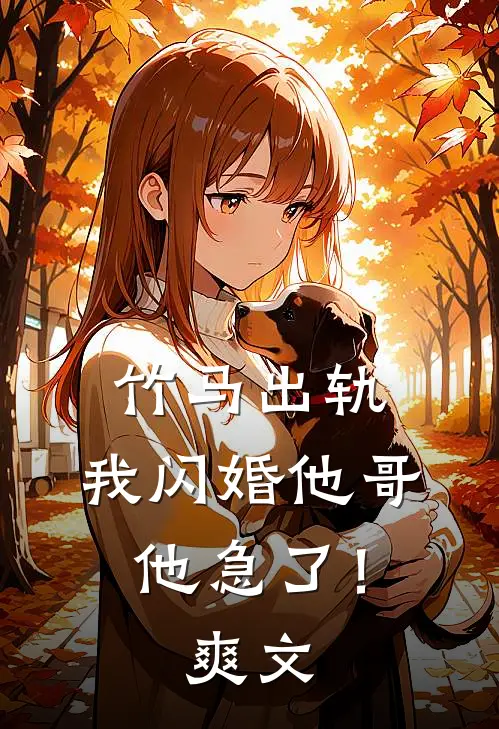 竹马出轨,我闪婚他哥,他急了!爽文