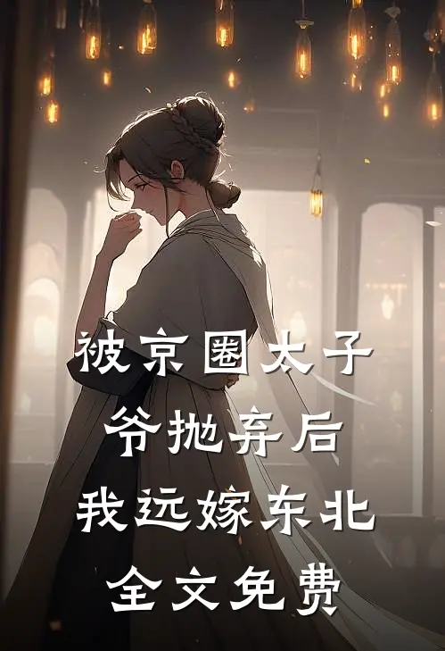 被京圈太子爷抛弃后，我远嫁东北全文免费