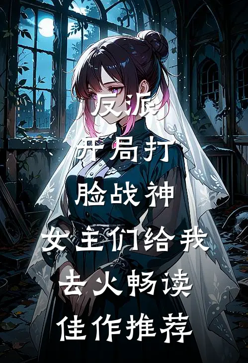 反派：开局打脸战神，女主们给我去火畅读佳作推荐