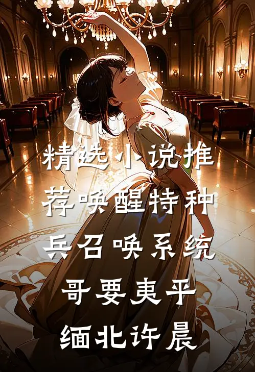 精选小说推荐唤醒特种兵召唤系统,哥要夷平缅北许晨