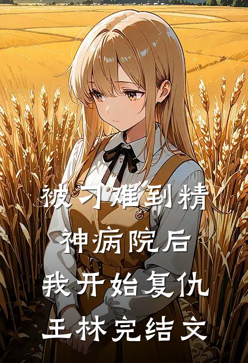被刁难到精神病院后，我开始复仇王林完结文