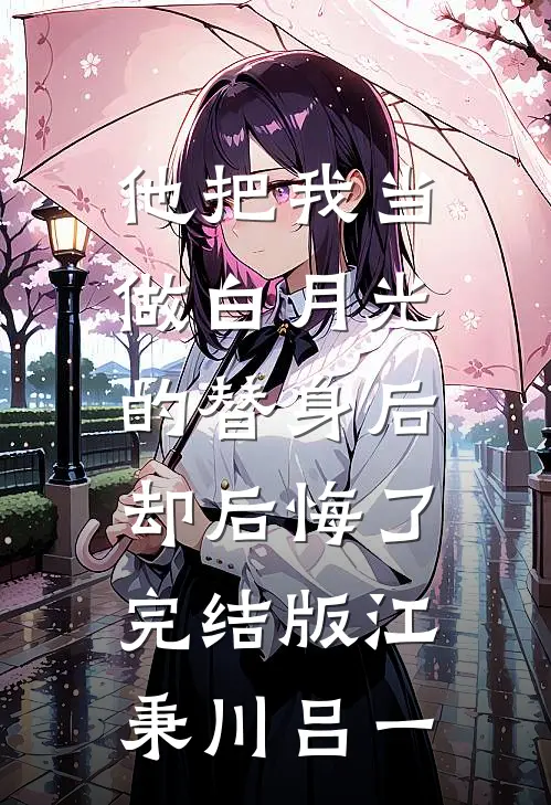 他把我当做白月光的替身后，却后悔了完结版江秉川吕一