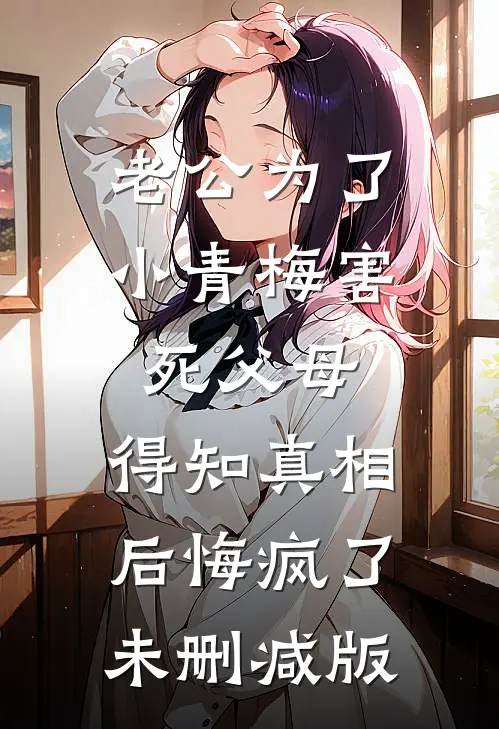 老公为了小青梅害死父母，得知真相后悔疯了未删减版